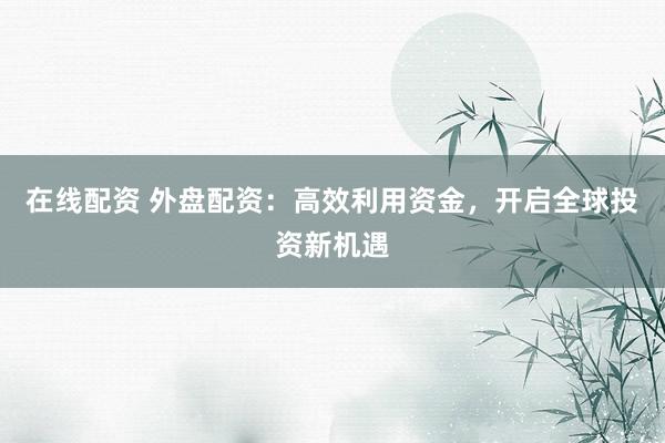 在线配资 外盘配资：高效利用资金，开启全球投资新机遇