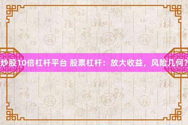 炒股10倍杠杆平台 股票杠杆:放大收益,风险几何?
