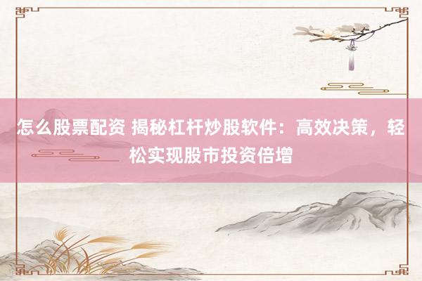 怎么股票配资 揭秘杠杆炒股软件：高效决策，轻松实现股市投资倍增