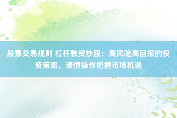 股票交易规则 杠杆融资炒股：高风险高回报的投资策略，谨慎操作把握市场机遇