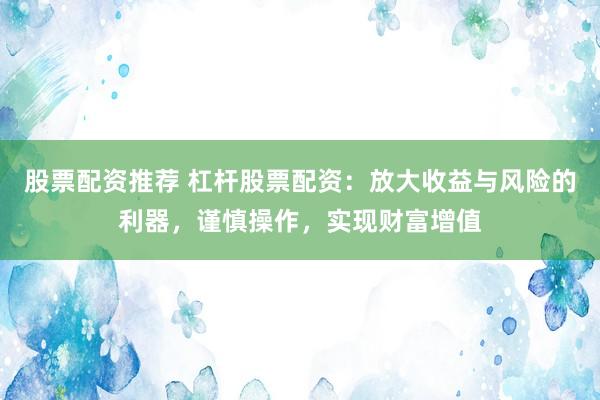 股票配资推荐 杠杆股票配资：放大收益与风险的利器，谨慎操作，实现财富增值