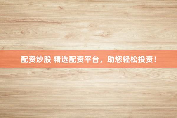 配资炒股 精选配资平台，助您轻松投资！