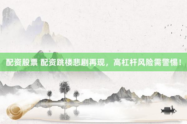 配资股票 配资跳楼悲剧再现，高杠杆风险需警惕！
