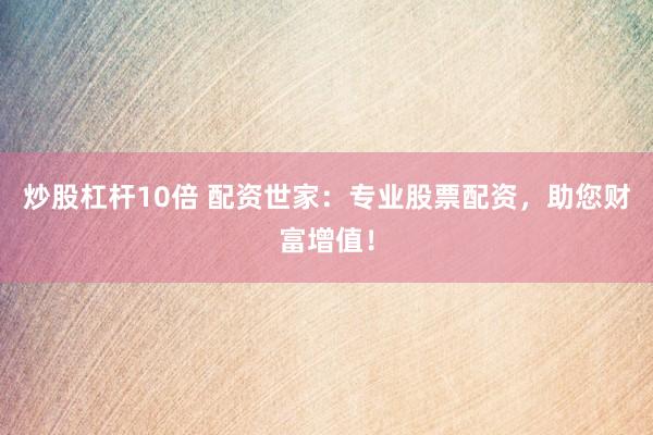 炒股杠杆10倍 配资世家：专业股票配资，助您财富增值！