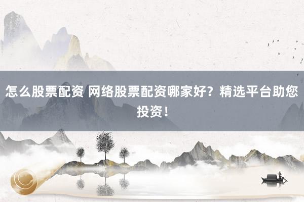 怎么股票配资 网络股票配资哪家好？精选平台助您投资！