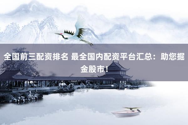 全国前三配资排名 最全国内配资平台汇总：助您掘金股市！