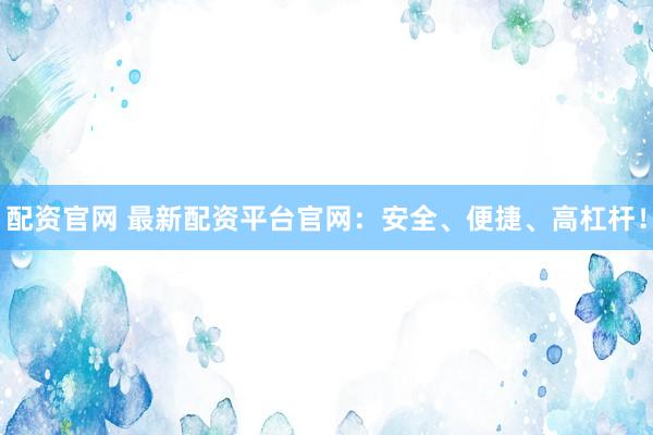 配资官网 最新配资平台官网:安全、便捷、高杠杆!