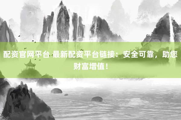 配资官网平台 最新配资平台链接：安全可靠，助您财富增值！