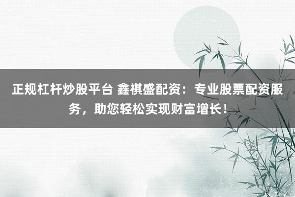 正规杠杆炒股平台 鑫祺盛配资：专业股票配资服务，助您轻松实现财富增长！