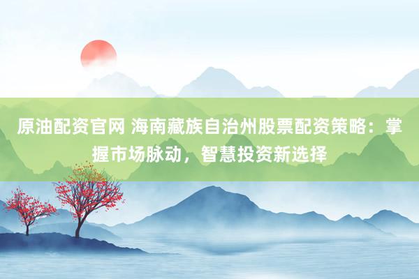 原油配资官网 海南藏族自治州股票配资策略：掌握市场脉动，智慧投资新选择