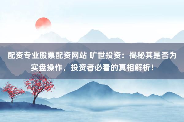 配资专业股票配资网站 旷世投资：揭秘其是否为实盘操作，投资者必看的真相解析！