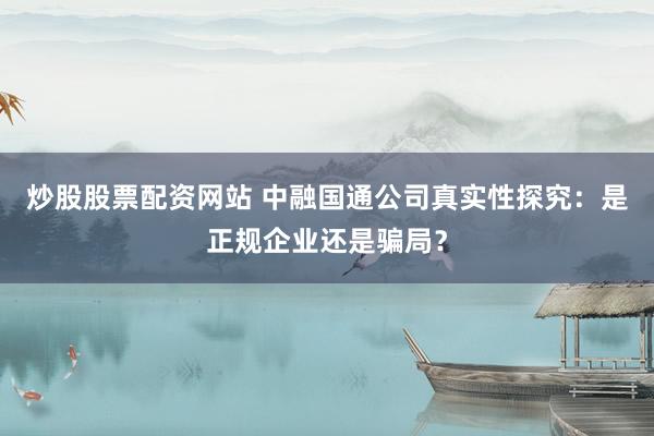 炒股股票配资网站 中融国通公司真实性探究：是正规企业还是骗局？