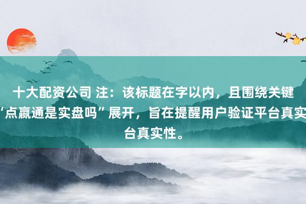 十大配资公司 注：该标题在字以内，且围绕关键词“点嬴通是实盘吗”展开，旨在提醒用户验证平台真实性。