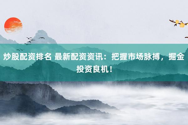 炒股配资排名 最新配资资讯：把握市场脉搏，掘金投资良机！