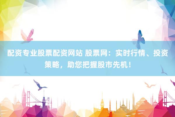 配资专业股票配资网站 股票网：实时行情、投资策略，助您把握股市先机！