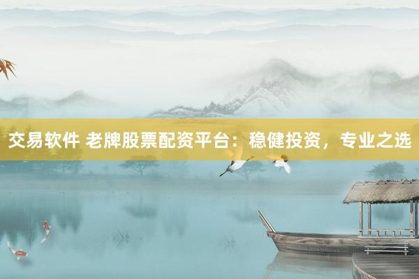 交易软件 老牌股票配资平台：稳健投资，专业之选