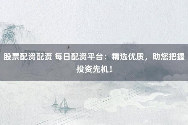 股票配资配资 每日配资平台：精选优质，助您把握投资先机！