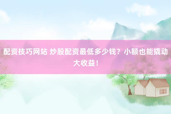 配资技巧网站 炒股配资最低多少钱？小额也能撬动大收益！
