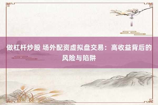 做杠杆炒股 场外配资虚拟盘交易：高收益背后的风险与陷阱