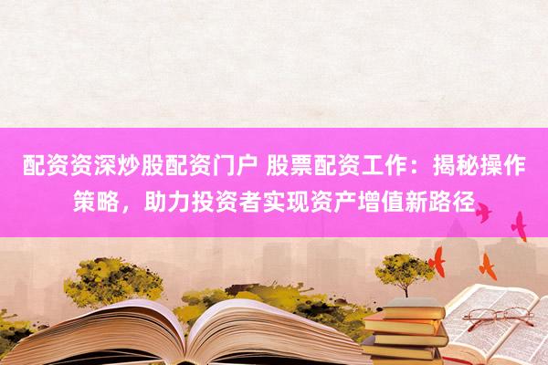 配资资深炒股配资门户 股票配资工作：揭秘操作策略，助力投资者实现资产增值新路径