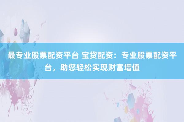 最专业股票配资平台 宝贷配资:专业股票配资平台,助您轻松实现财富增值