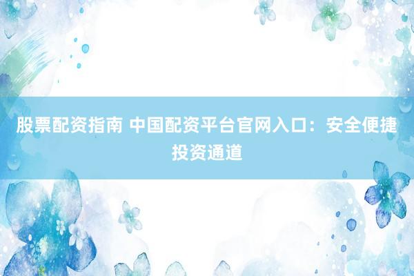 股票配资指南 中国配资平台官网入口：安全便捷投资通道
