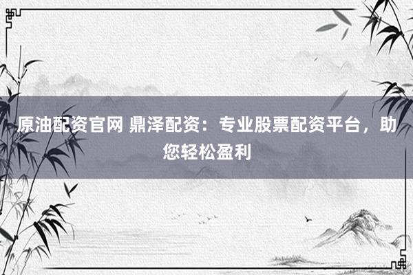 原油配资官网 鼎泽配资：专业股票配资平台，助您轻松盈利