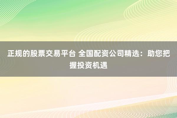 正规的股票交易平台 全国配资公司精选：助您把握投资机遇