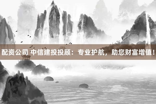 配资公司 中信建投投顾：专业护航，助您财富增值！