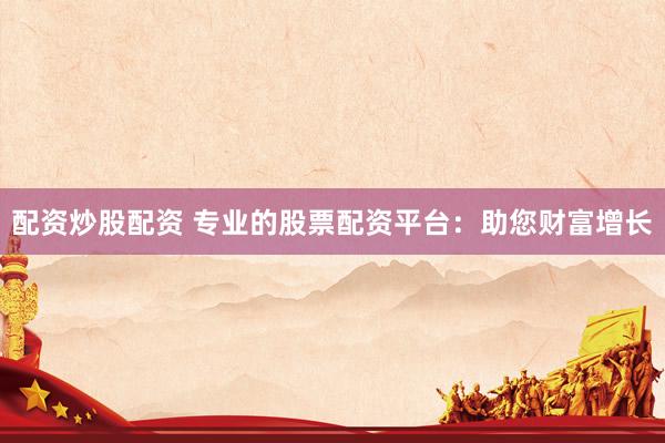 配资炒股配资 专业的股票配资平台：助您财富增长
