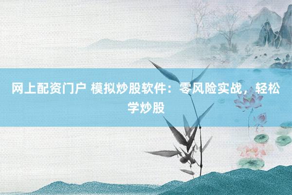 网上配资门户 模拟炒股软件：零风险实战，轻松学炒股