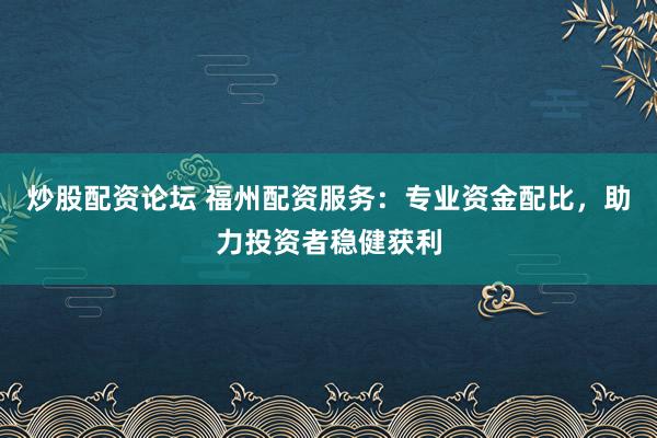 炒股配资论坛 福州配资服务:专业资金配比,助力投资者稳健获利