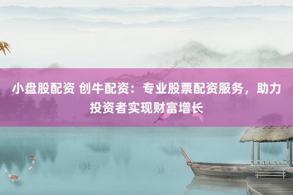 小盘股配资 创牛配资：专业股票配资服务，助力投资者实现财富增长
