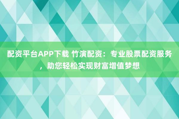 配资平台APP下载 竹演配资：专业股票配资服务，助您轻松实现财富增值梦想