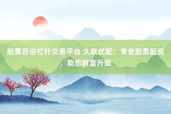 股票百倍杠杆交易平台 久联优配：专业股票配资，助您财富升级