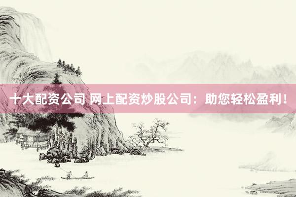 十大配资公司 网上配资炒股公司:助您轻松盈利!