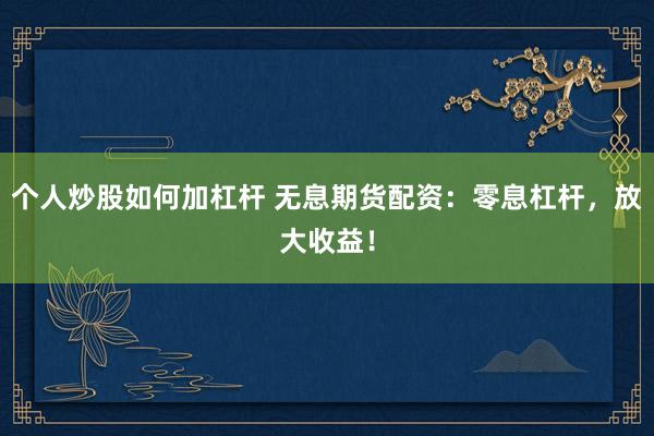 个人炒股如何加杠杆 无息期货配资：零息杠杆，放大收益！