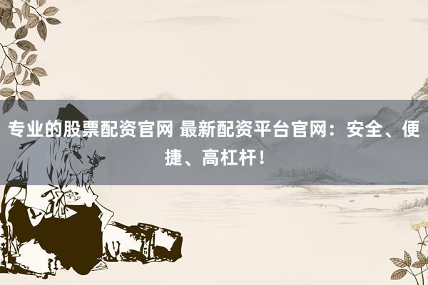 专业的股票配资官网 最新配资平台官网：安全、便捷、高杠杆！