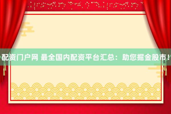 配资门户网 最全国内配资平台汇总：助您掘金股市！
