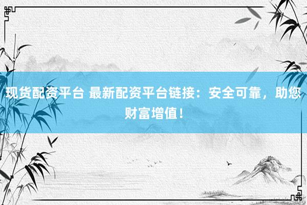 现货配资平台 最新配资平台链接：安全可靠，助您财富增值！
