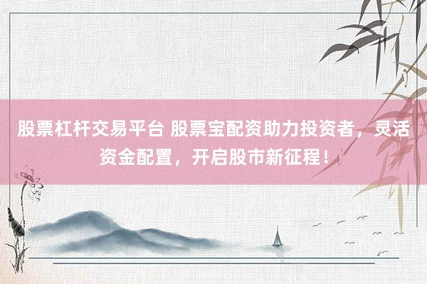 股票杠杆交易平台 股票宝配资助力投资者，灵活资金配置，开启股市新征程！