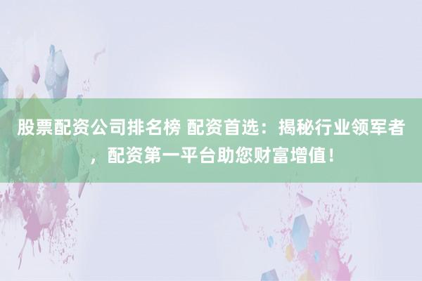 股票配资公司排名榜 配资首选：揭秘行业领军者，配资第一平台助您财富增值！