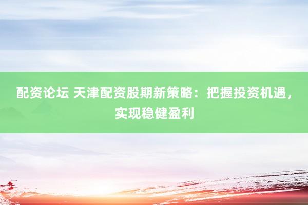配资论坛 天津配资股期新策略：把握投资机遇，实现稳健盈利
