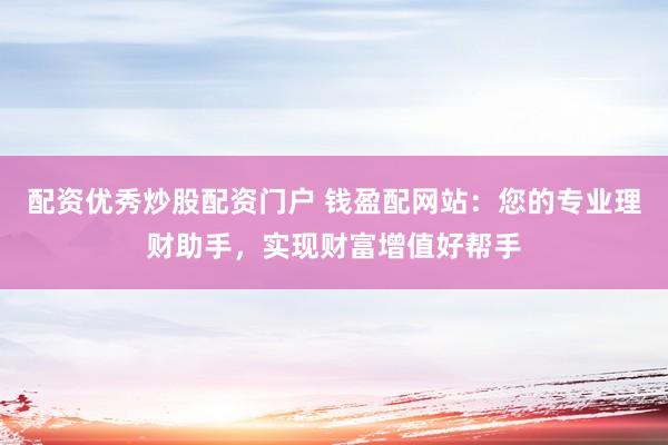 配资优秀炒股配资门户 钱盈配网站：您的专业理财助手，实现财富增值好帮手