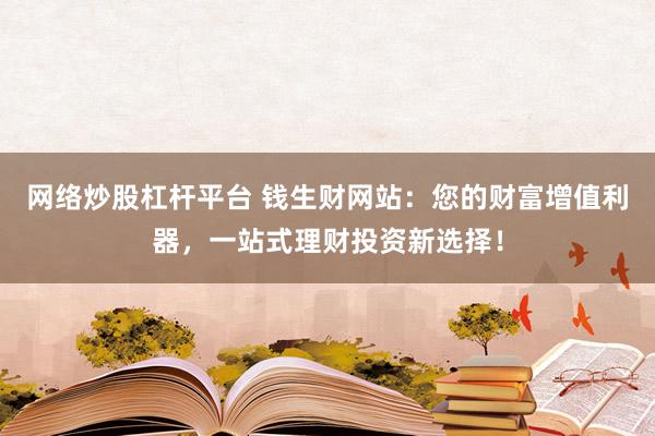 网络炒股杠杆平台 钱生财网站：您的财富增值利器，一站式理财投资新选择！