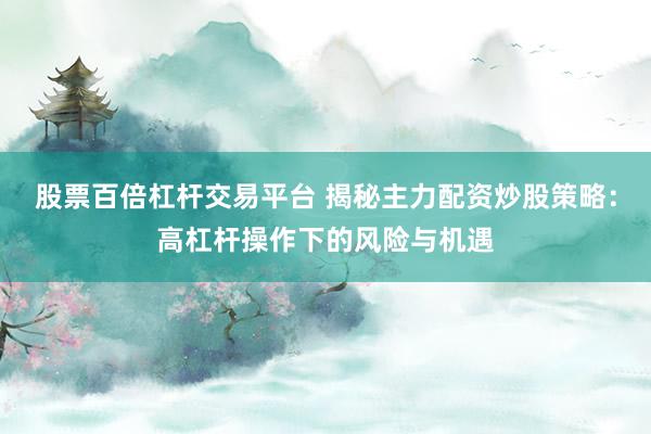 股票百倍杠杆交易平台 揭秘主力配资炒股策略:高杠杆操作下的风险与机遇