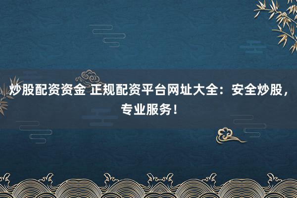 炒股配资资金 正规配资平台网址大全：安全炒股，专业服务！