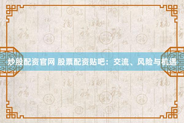 炒股配资官网 股票配资贴吧：交流、风险与机遇