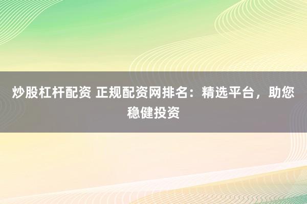 炒股杠杆配资 正规配资网排名：精选平台，助您稳健投资