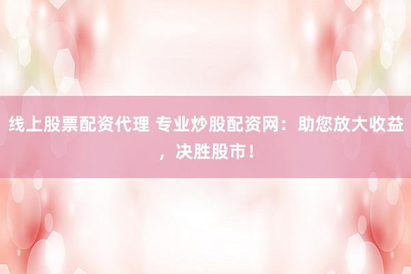 线上股票配资代理 专业炒股配资网：助您放大收益，决胜股市！